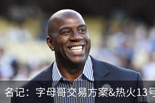 名记：字母哥交易方案&热火13号签存在不确定性 各队被迫搁置交易
